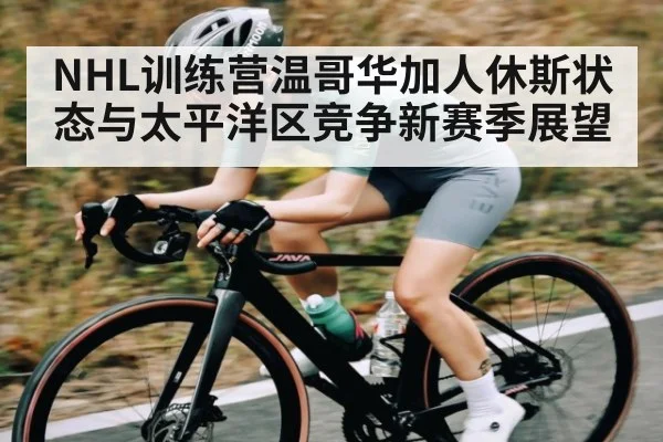 NHL训练营温哥华加人休斯状态与太平洋区竞争新赛季展望