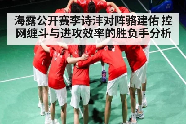 海露公开赛李诗沣对阵骆建佑 控网缠斗与进攻效率的胜负手分析