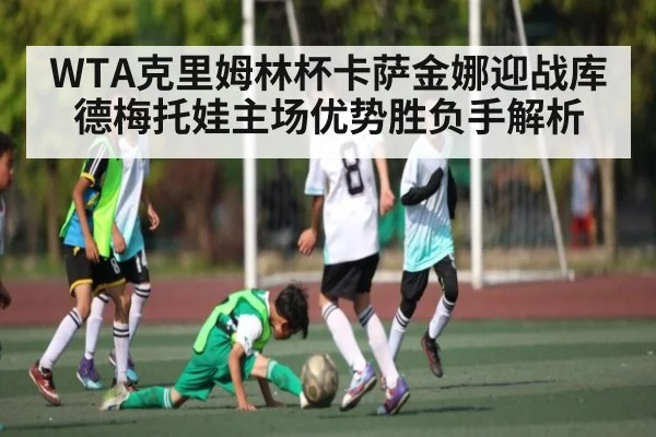 WTA克里姆林杯卡萨金娜迎战库德梅托娃主场优势胜负手解析
