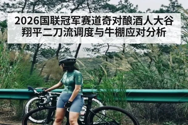 2026国联冠军赛道奇对酿酒人大谷翔平二刀流调度与牛棚应对分析