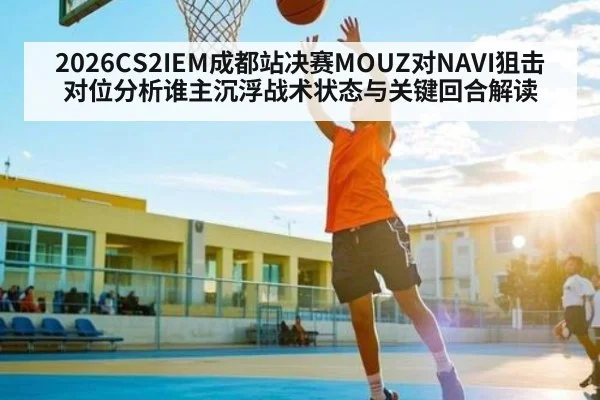 2026CS2IEM成都站决赛MOUZ对NAVI狙击对位分析谁主沉浮战术状态与关键回合解读