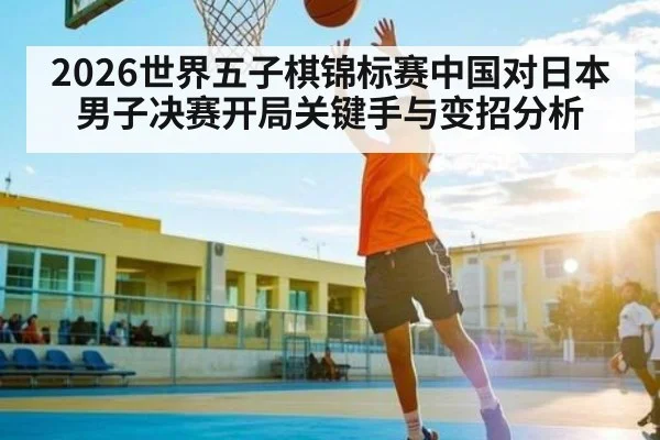 2026世界五子棋锦标赛中国对日本男子决赛开局关键手与变招分析