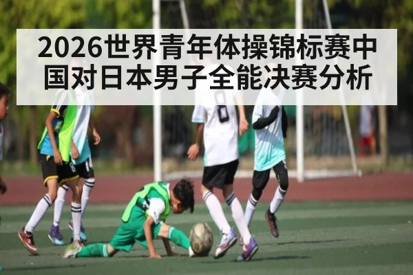 2026世界青年体操锦标赛中国对日本男子全能决赛分析