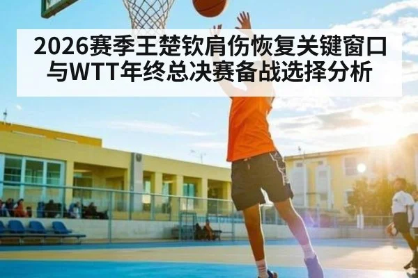 2026赛季王楚钦肩伤恢复关键窗口与WTT年终总决赛备战选择分析