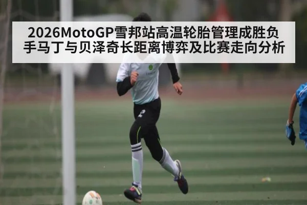 2026MotoGP雪邦站高温轮胎管理成胜负手马丁与贝泽奇长距离博弈及比赛走向分析